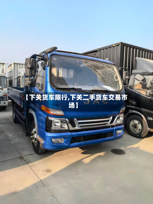 【下关货车限行,下关二手货车交易市场】-第3张图片
