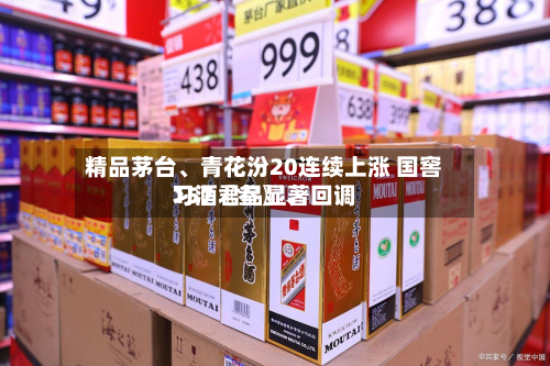 精品茅台	、青花汾20连续上涨 国窖157〖叁〗、习酒君品显著回调-第1张图片