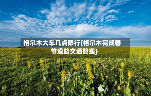 格尔木大车几点限行(格尔木完成春节道路交通管理)-第2张图片