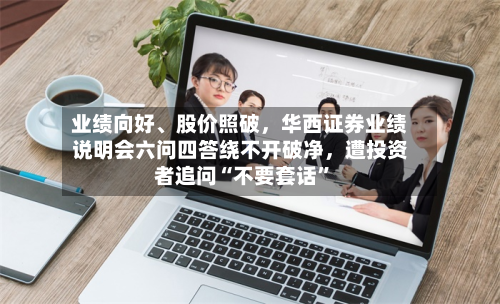 业绩向好、股价照破，华西证券业绩说明会六问四答绕不开破净，遭投资者追问“不要套话”-第2张图片