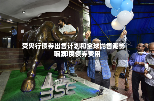 受央行债券出售计划和全球抛售潮影响 印度债券费用下跌-第1张图片