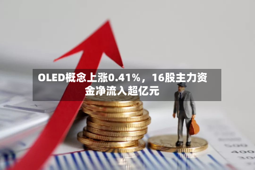 OLED概念上涨0.41%	，16股主力资金净流入超亿元-第1张图片