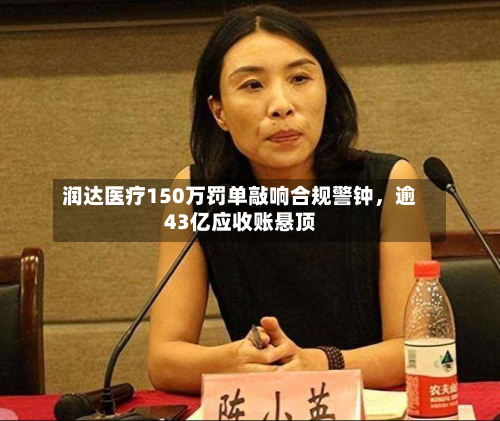 润达医疗150万罚单敲响合规警钟，逾43亿应收账悬顶-第2张图片
