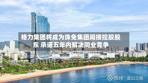 格力集团将成为珠免集团间接控股股东 承诺五年内解决同业竞争-第2张图片