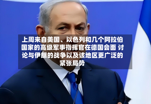 上周来自美国	、以色列和几个阿拉伯国家的高级军事指挥官在德国会面 讨论与伊朗的战争以及该地区更广泛的紧张局势-第2张图片