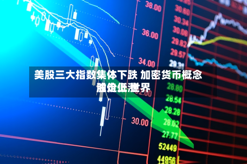 美股三大指数集体下跌 加密货币概念股走低 世界油价上涨-第1张图片