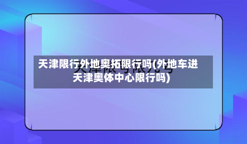 天津限行外地奥拓限行吗(外地车进天津奥体中心限行吗)-第1张图片