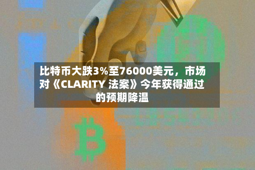 比特币大跌3%至76000美元，市场对《CLARITY 法案》今年获得通过的预期降温-第1张图片