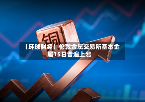 【环球财经】伦敦金属交易所基本金属15日普遍上涨-第1张图片
