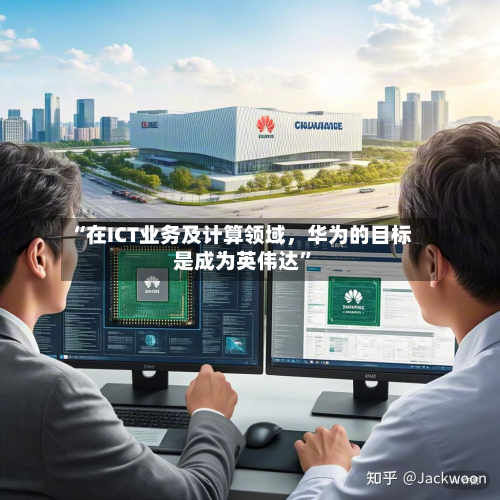 “在ICT业务及计算领域，华为的目标是成为英伟达	”-第1张图片