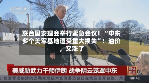 联合国安理会举行紧急会议！“中东多个美军基地遭受重大损失”！油价	，又涨了-第1张图片