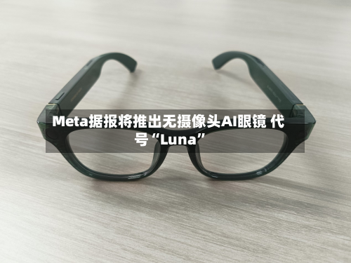 Meta据报将推出无摄像头AI眼镜 代号“Luna	”-第1张图片