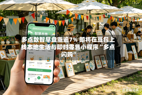 多点数智早盘涨逾7% 即将在豆包上线本地生活与即时零售小程序“多点闪购”-第2张图片