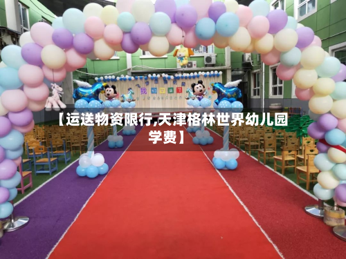 【运送物资限行,天津格林世界幼儿园学费】-第1张图片