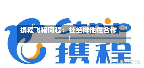 携程飞猪同程：杜绝排他性合作！-第1张图片