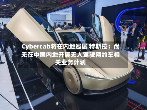 Cybercab将在内地巡展 特斯拉:尚无在中国内地开展无人驾驶网约车相关业务计划-第1张图片