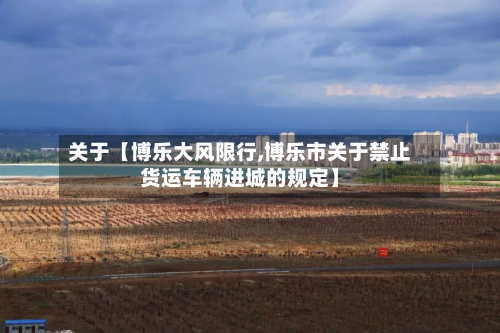 关于【博乐大风限行,博乐市关于禁止货运车辆进城的规定】-第1张图片