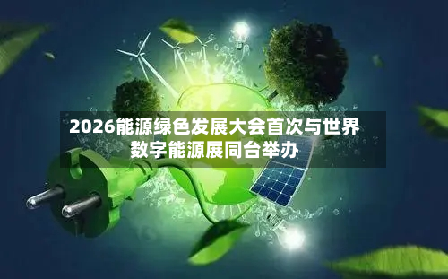 2026能源绿色发展大会首次与世界
数字能源展同台举办-第3张图片