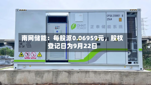 南网储能：每股派0.06959元	，股权登记日为9月22日-第1张图片