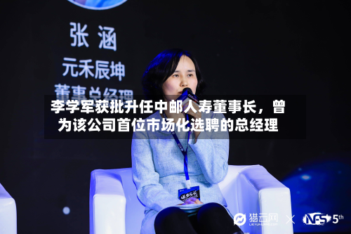 李学军获批升任中邮人寿董事长，曾为该公司首位市场化选聘的总经理-第2张图片