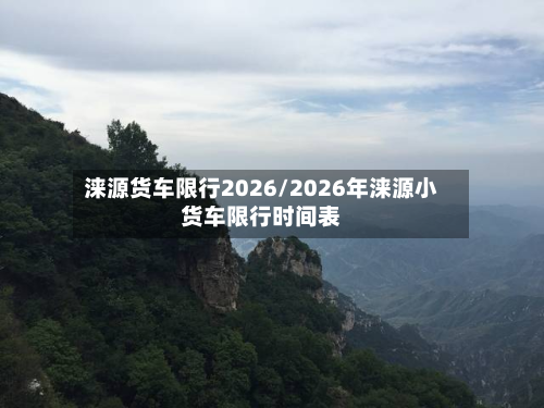 涞源货车限行2026/2026年涞源小货车限行时间表-第3张图片