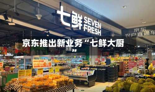 京东推出新业务“七鲜大厨	”-第2张图片