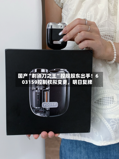 国产“剃须刀之王”控股股东出手！603159控制权拟变更，明日复牌-第2张图片
