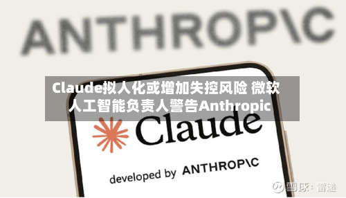 Claude拟人化或增加失控风险 微软人工智能负责人警告Anthropic-第2张图片