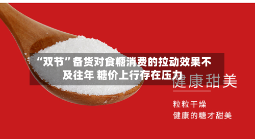 “双节”备货对食糖消费的拉动效果不及往年 糖价上行存在压力-第1张图片