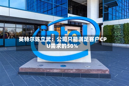 英特尔陈立武：公司只能满足客户CPU需求的50%-第1张图片
