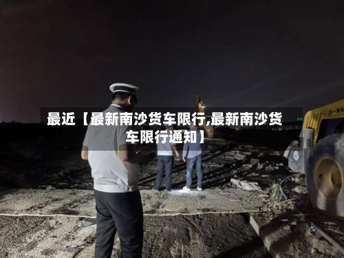 最近【最新南沙货车限行,最新南沙货车限行通知】-第2张图片