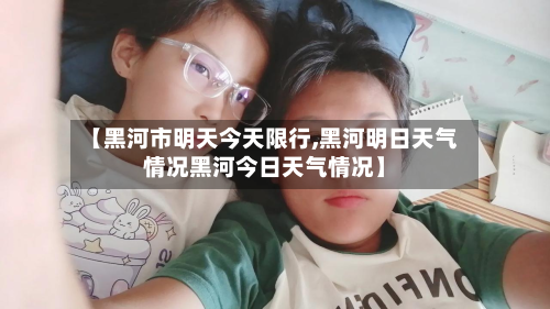 【黑河市明天今天限行,黑河明日天气情况黑河今日天气情况】-第1张图片