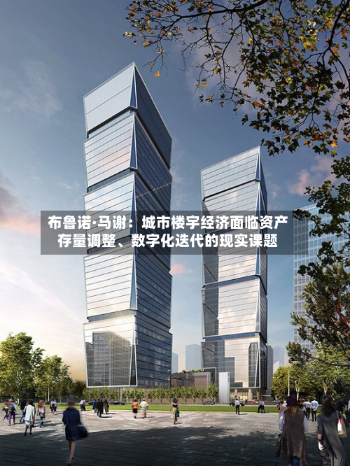布鲁诺·马谢：城市楼宇经济面临资产存量调整、数字化迭代的现实课题-第1张图片