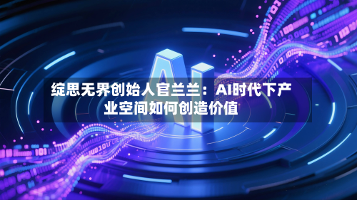 绽思无界创始人官兰兰:AI时代下产业空间如何创造价值-第1张图片