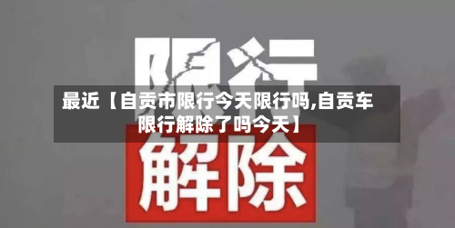 最近【自贡市限行今天限行吗,自贡车限行解除了吗今天】-第2张图片