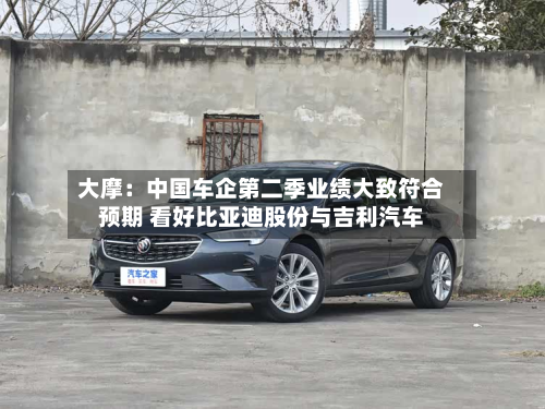 大摩：中国车企第二季业绩大致符合预期 看好比亚迪股份与吉利汽车-第3张图片