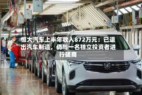 恒大汽车上半年收入872万元：已退出汽车制造，仍与一名独立投资者进行磋商-第1张图片