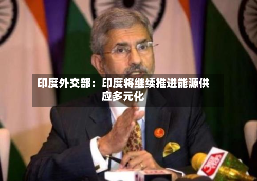 印度外交部:印度将继续推进能源供应多元化-第3张图片