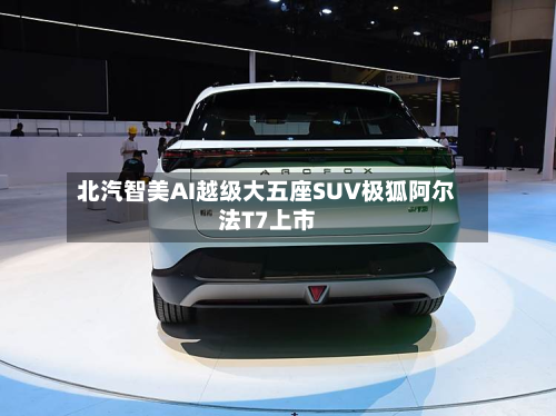 北汽智美AI越级大五座SUV极狐阿尔法T7上市-第3张图片