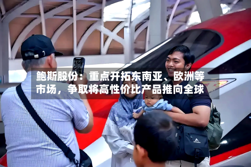 鲍斯股份：重点开拓东南亚	、欧洲等市场	，争取将高性价比产品推向全球-第3张图片