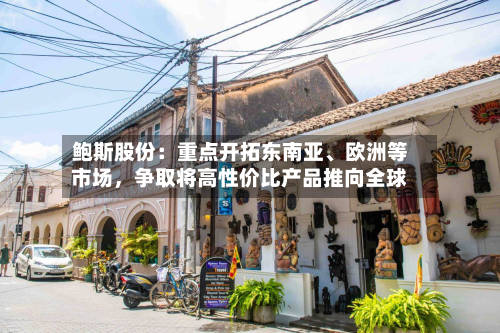 鲍斯股份：重点开拓东南亚	、欧洲等市场，争取将高性价比产品推向全球-第1张图片