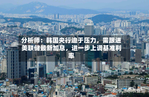 分析师：韩国央行迫于压力	，需跟进美联储最新加息，进一步上调基准利率-第1张图片