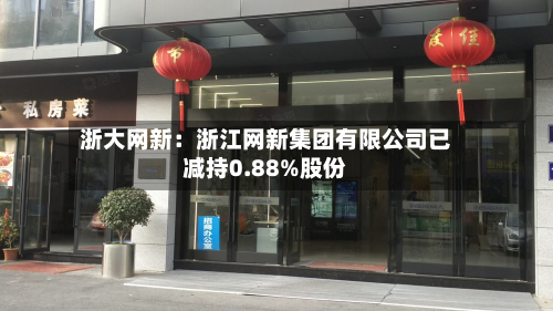 浙大网新：浙江网新集团有限公司已减持0.88%股份-第1张图片