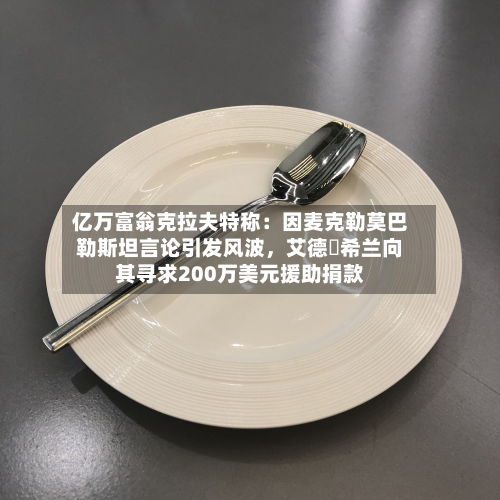 亿万富翁克拉夫特称：因麦克勒莫巴勒斯坦言论引发风波，艾德・希兰向其寻求200万美元援助捐款-第2张图片