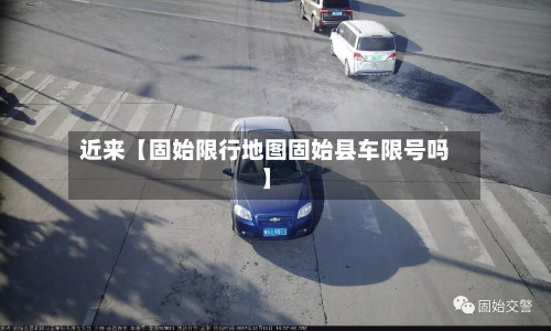 近来【固始限行地图固始县车限号吗】-第1张图片