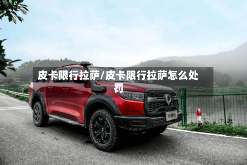 皮卡限行拉萨/皮卡限行拉萨怎么处罚-第1张图片
