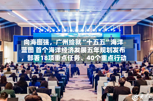 向海图强	，广州绘就“十五五”海洋蓝图 首个海洋经济发展五年规划发布，部署18项重点任务	、40个重点行动-第3张图片