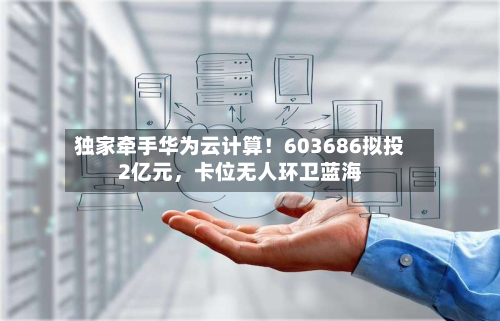 独家牵手华为云计算！603686拟投2亿元，卡位无人环卫蓝海-第1张图片