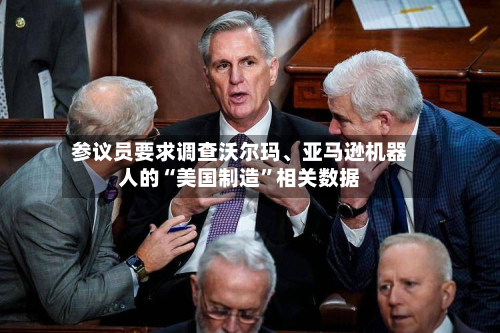 参议员要求调查沃尔玛	、亚马逊机器人的“美国制造	”相关数据-第1张图片
