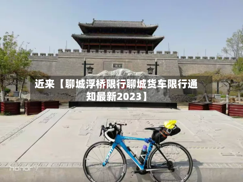 近来【聊城浮桥限行聊城货车限行通知最新2023】-第3张图片